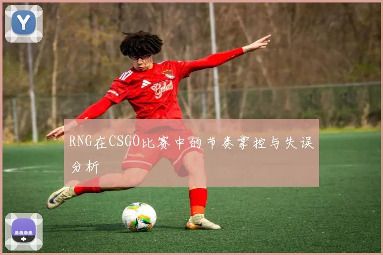 RNG在CSGO比赛中的节奏掌控与失误分析