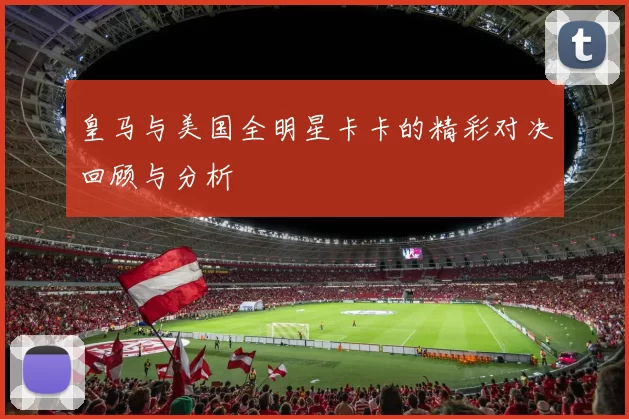皇马与美国全明星卡卡的精彩对决回顾与分析