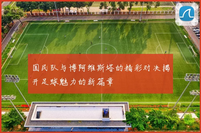 国民队与博阿维斯塔的精彩对决揭开足球魅力的新篇章