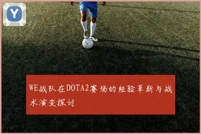 WE战队在DOTA2赛场的经验革新与战术演变探讨