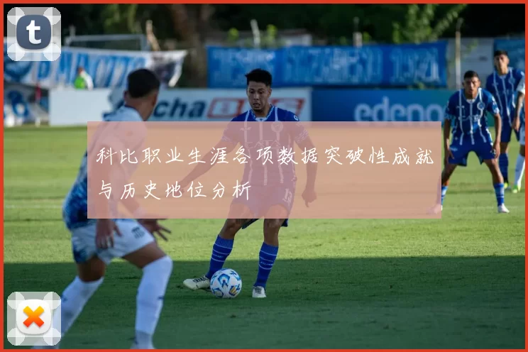 科比职业生涯各项数据突破性成就与历史地位分析