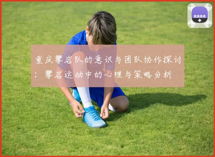 重庆攀岩队的意识与团队协作探讨：攀岩运动中的心理与策略分析