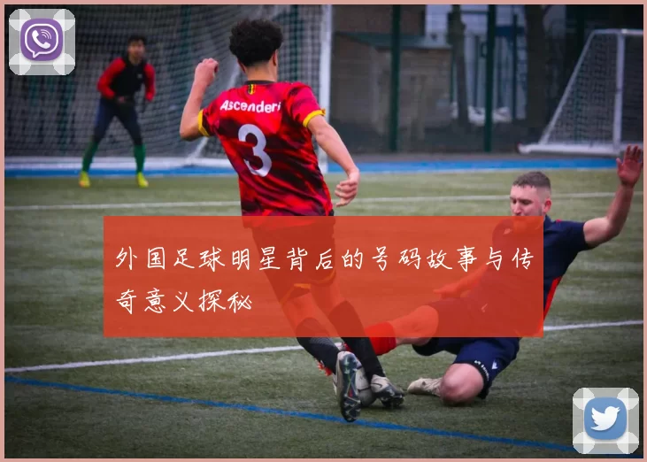 外国足球明星背后的号码故事与传奇意义探秘