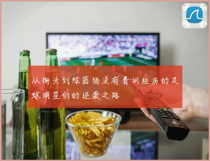 从街头到绿茵场没有青训经历的足球明星们的逆袭之路