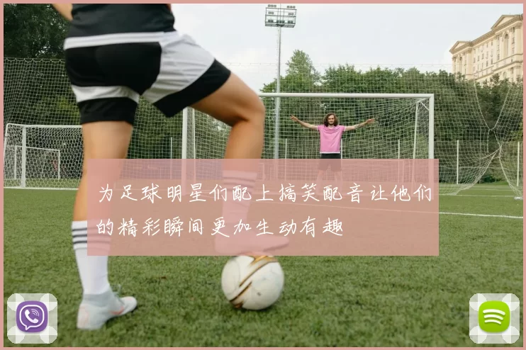 为足球明星们配上搞笑配音让他们的精彩瞬间更加生动有趣