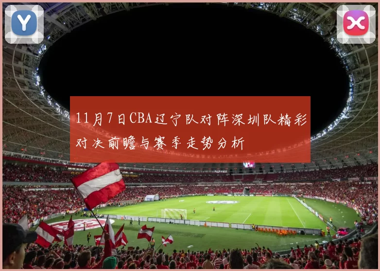 11月7日CBA辽宁队对阵深圳队精彩对决前瞻与赛季走势分析