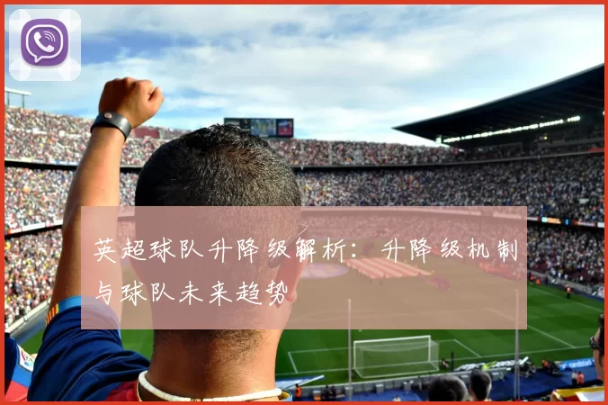英超球队升降级解析：升降级机制与球队未来趋势