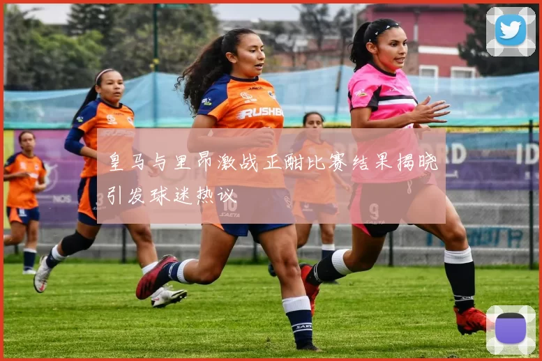 皇马与里昂激战正酣比赛结果揭晓引发球迷热议