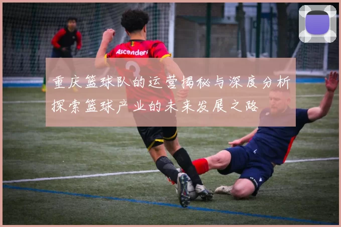 重庆篮球队的运营揭秘与深度分析探索篮球产业的未来发展之路