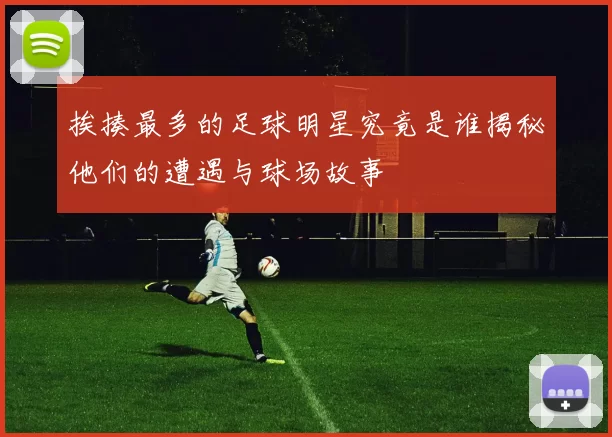 挨揍最多的足球明星究竟是谁揭秘他们的遭遇与球场故事