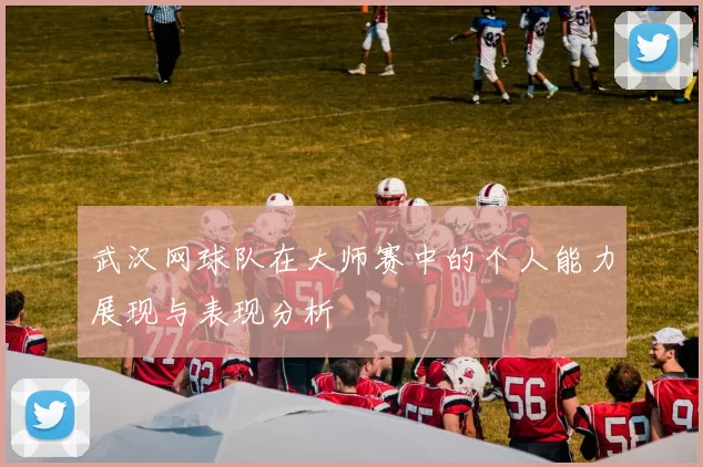 武汉网球队在大师赛中的个人能力展现与表现分析