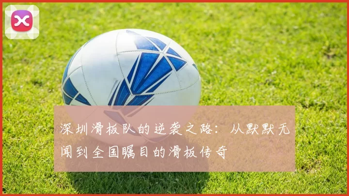 深圳滑板队的逆袭之路：从默默无闻到全国瞩目的滑板传奇