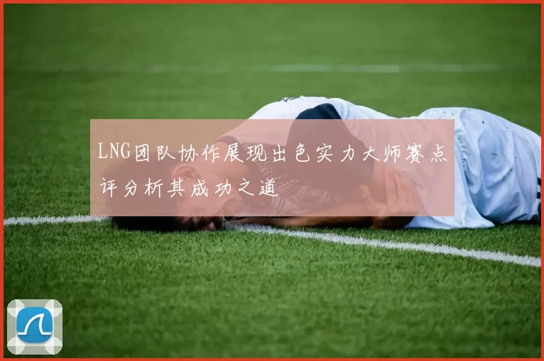 LNG团队协作展现出色实力大师赛点评分析其成功之道