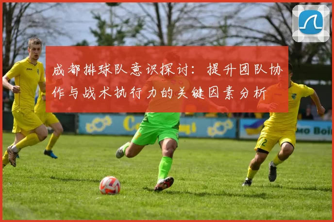 成都排球队意识探讨：提升团队协作与战术执行力的关键因素分析