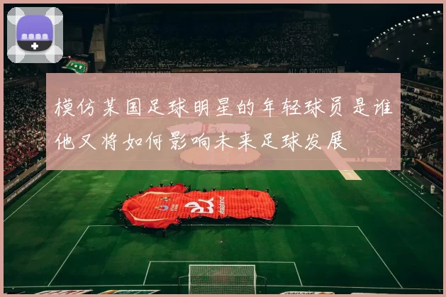 模仿某国足球明星的年轻球员是谁他又将如何影响未来足球发展