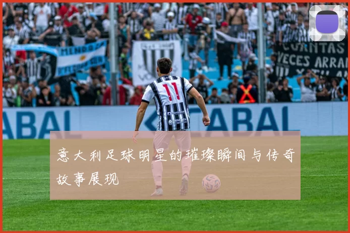 意大利足球明星的璀璨瞬间与传奇故事展现