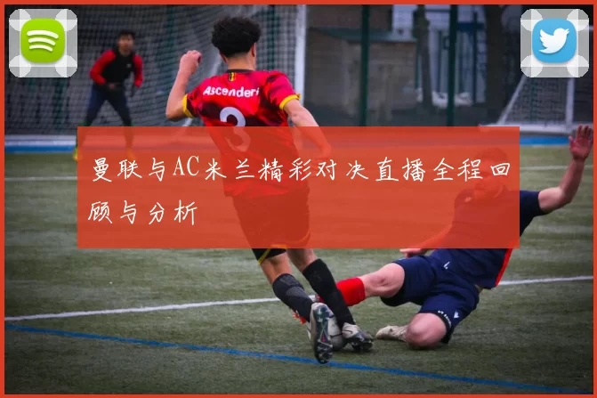 曼联与AC米兰精彩对决直播全程回顾与分析