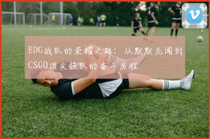 EDG战队的荣耀之路：从默默无闻到CSGO顶尖强队的奋斗历程