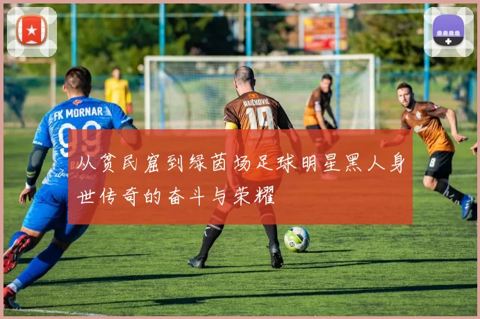 从贫民窟到绿茵场足球明星黑人身世传奇的奋斗与荣耀