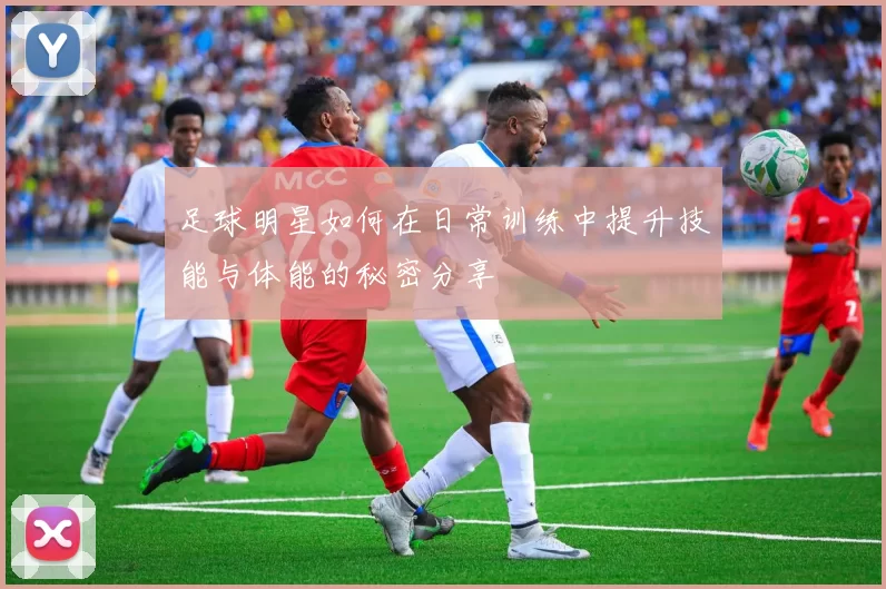 足球明星如何在日常训练中提升技能与体能的秘密分享