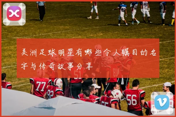 美洲足球明星有哪些令人瞩目的名字与传奇故事分享