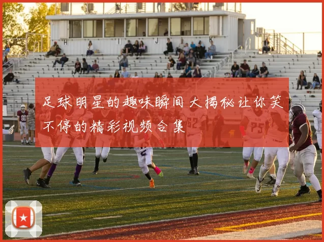 足球明星的趣味瞬间大揭秘让你笑不停的精彩视频合集