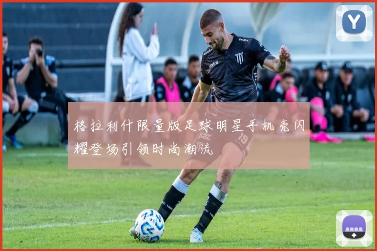 格拉利什限量版足球明星手机壳闪耀登场引领时尚潮流