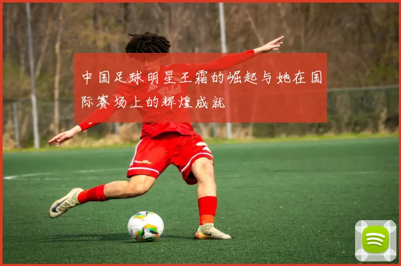中国足球明星王霜的崛起与她在国际赛场上的辉煌成就