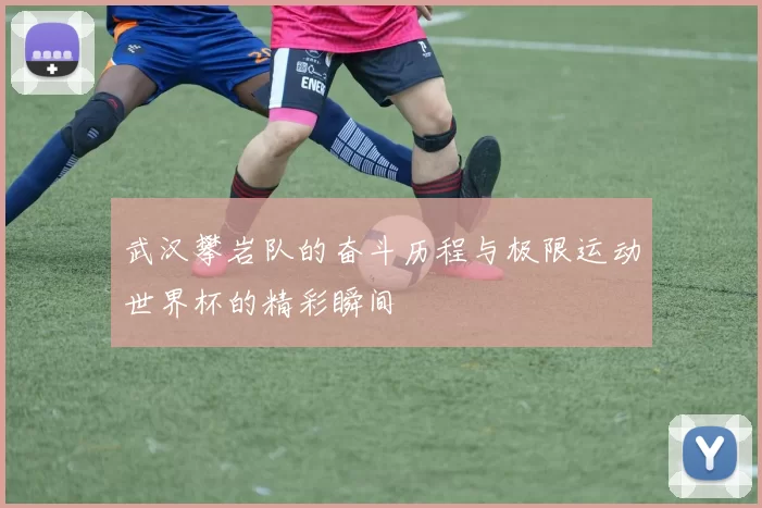 武汉攀岩队的奋斗历程与极限运动世界杯的精彩瞬间