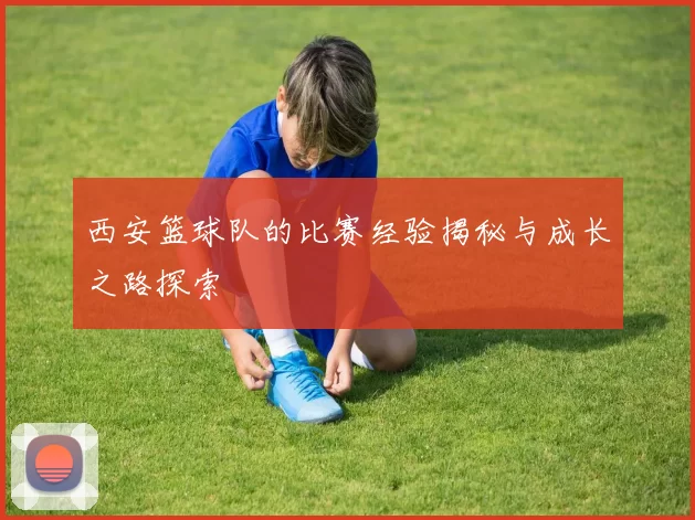西安篮球队的比赛经验揭秘与成长之路探索