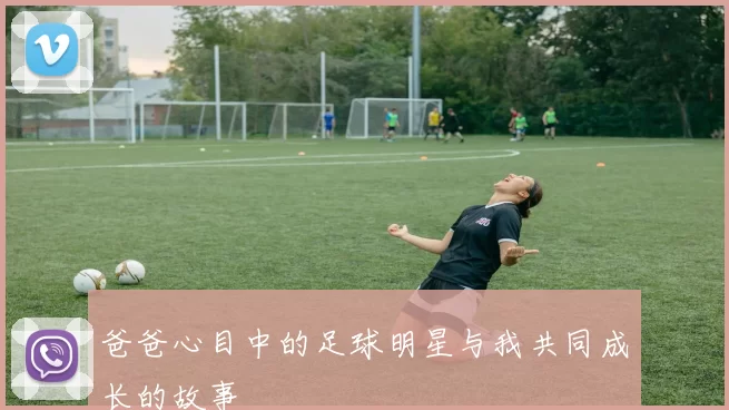 爸爸心目中的足球明星与我共同成长的故事