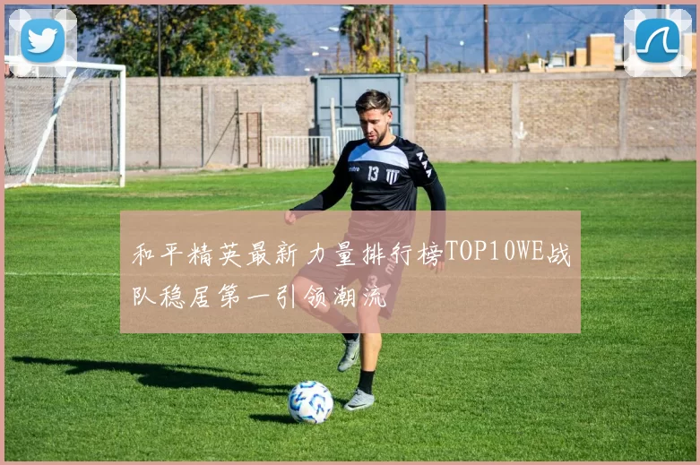 和平精英最新力量排行榜TOP10WE战队稳居第一引领潮流