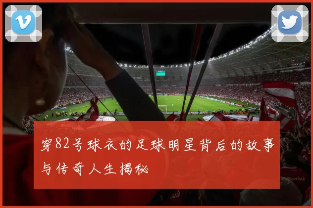 穿82号球衣的足球明星背后的故事与传奇人生揭秘