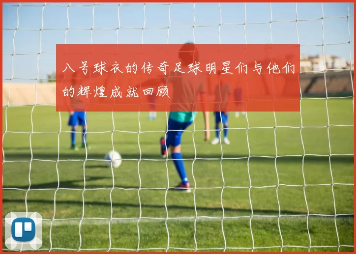 八号球衣的传奇足球明星们与他们的辉煌成就回顾