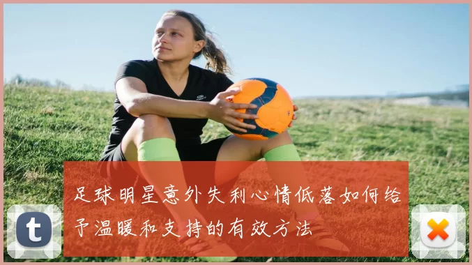 足球明星意外失利心情低落如何给予温暖和支持的有效方法