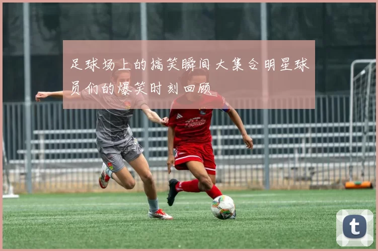 足球场上的搞笑瞬间大集合明星球员们的爆笑时刻回顾