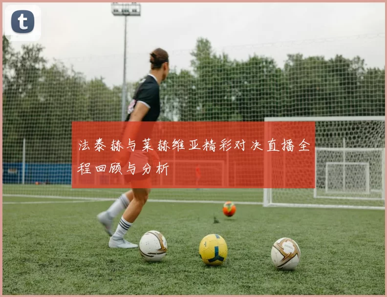 法泰赫与莱赫维亚精彩对决直播全程回顾与分析