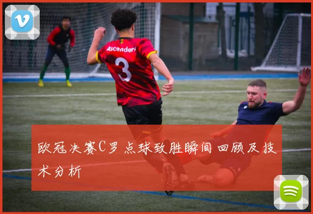 欧冠决赛C罗点球致胜瞬间回顾及技术分析
