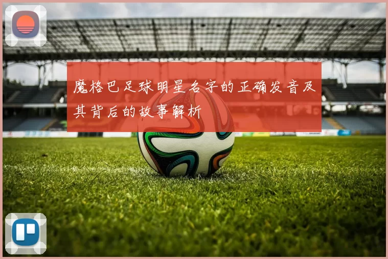 魔格巴足球明星名字的正确发音及其背后的故事解析