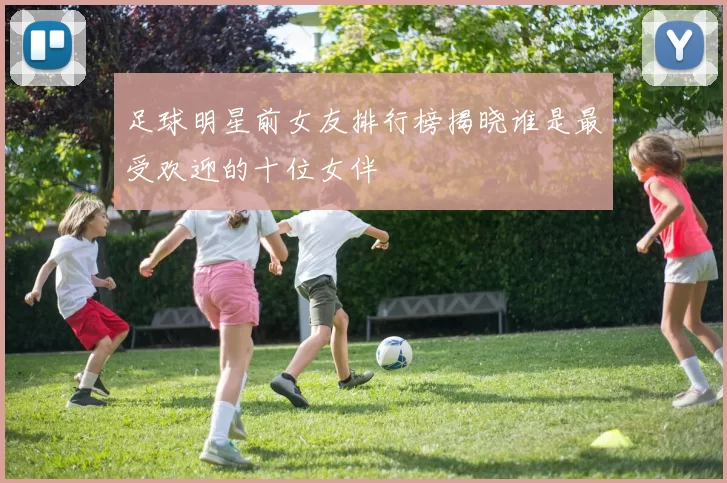 足球明星前女友排行榜揭晓谁是最受欢迎的十位女伴
