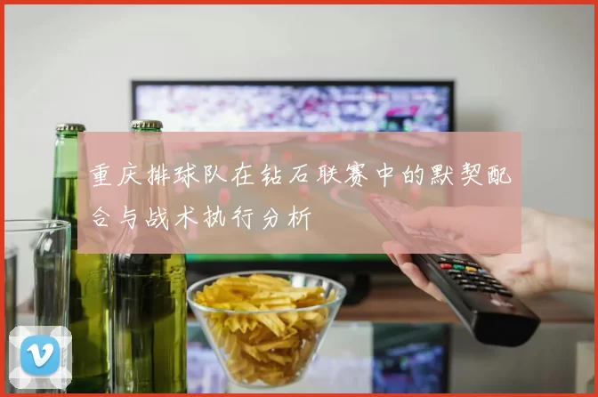 重庆排球队在钻石联赛中的默契配合与战术执行分析
