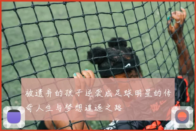 被遗弃的孩子逆袭成足球明星的传奇人生与梦想追逐之路