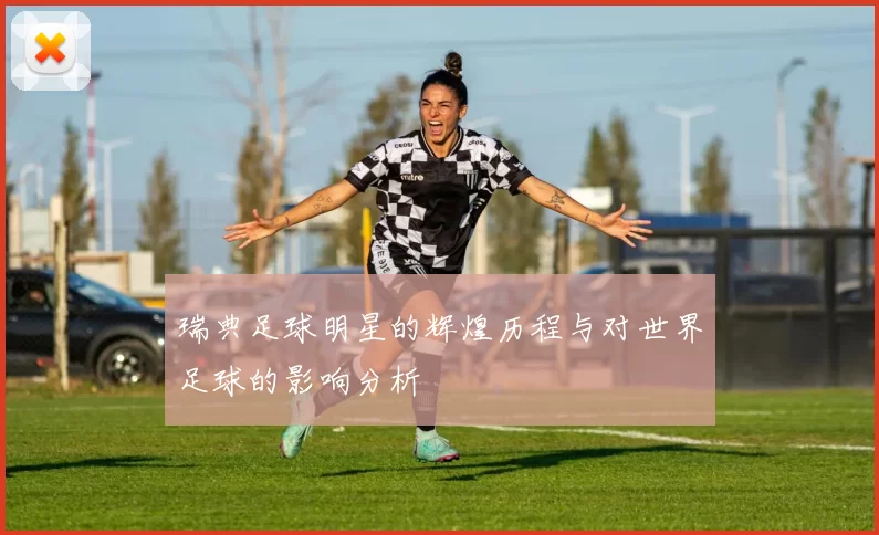 瑞典足球明星的辉煌历程与对世界足球的影响分析