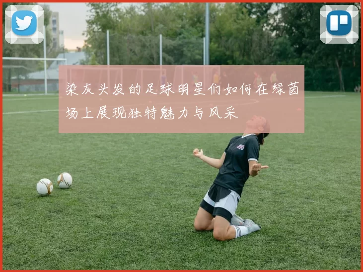 染灰头发的足球明星们如何在绿茵场上展现独特魅力与风采