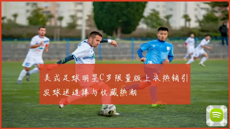 美式足球明星C罗限量版上衣热销引发球迷追捧与收藏热潮