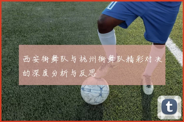 西安街舞队与杭州街舞队精彩对决的深度分析与反思