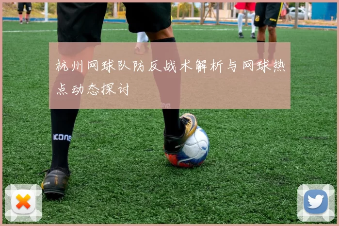 杭州网球队防反战术解析与网球热点动态探讨