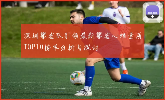 深圳攀岩队引领最新攀岩心理素质TOP10榜单分析与探讨