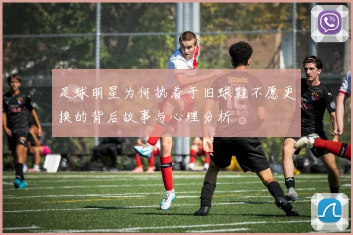 足球明星为何执着于旧球鞋不愿更换的背后故事与心理分析