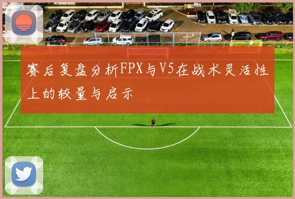 赛后复盘分析FPX与V5在战术灵活性上的较量与启示